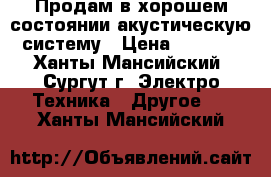 Продам в хорошем состоянии акустическую систему › Цена ­ 5 000 - Ханты-Мансийский, Сургут г. Электро-Техника » Другое   . Ханты-Мансийский